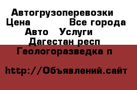 Автогрузоперевозки › Цена ­ 1 000 - Все города Авто » Услуги   . Дагестан респ.,Геологоразведка п.